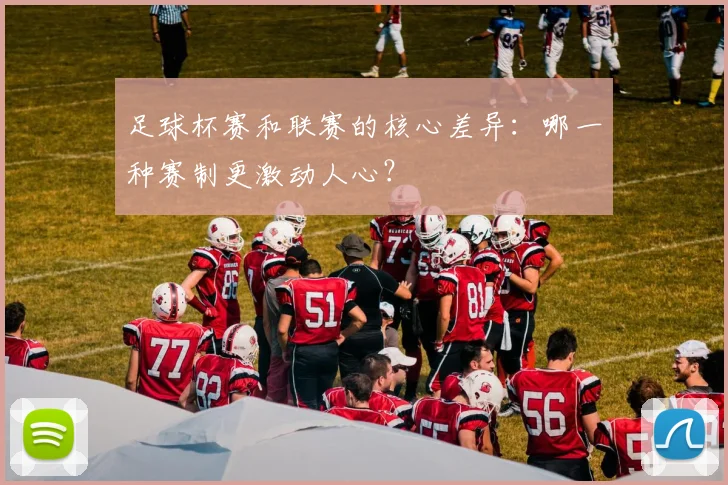 足球杯赛和联赛的核心差异:哪一种赛制更激动人心?