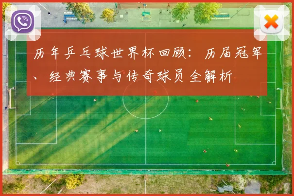 历年乒乓球世界杯回顾：历届冠军、经典赛事与传奇球员全解析
