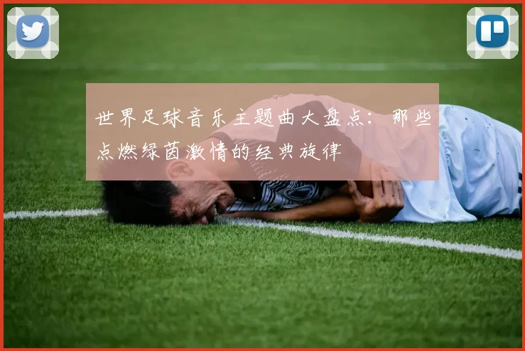 世界足球音乐主题曲大盘点:那些点燃绿茵激情的经典旋律