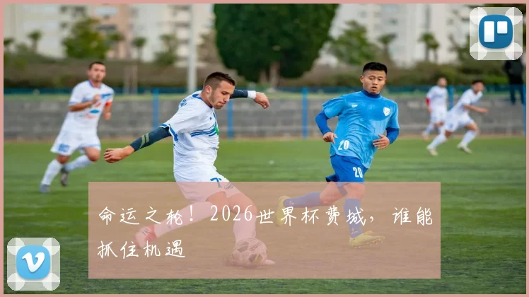 命运之轮!2026世界杯费城,谁能抓住机遇