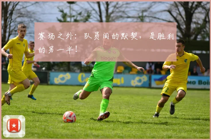 赛场之外:队员间的默契,是胜利的另一半!