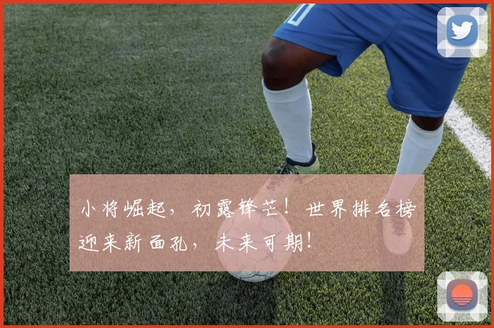 小将崛起,初露锋芒!世界排名榜迎来新面孔,未来可期!