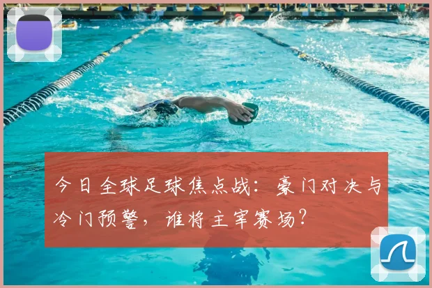 今日全球足球焦点战:豪门对决与冷门预警,谁将主宰赛场?
