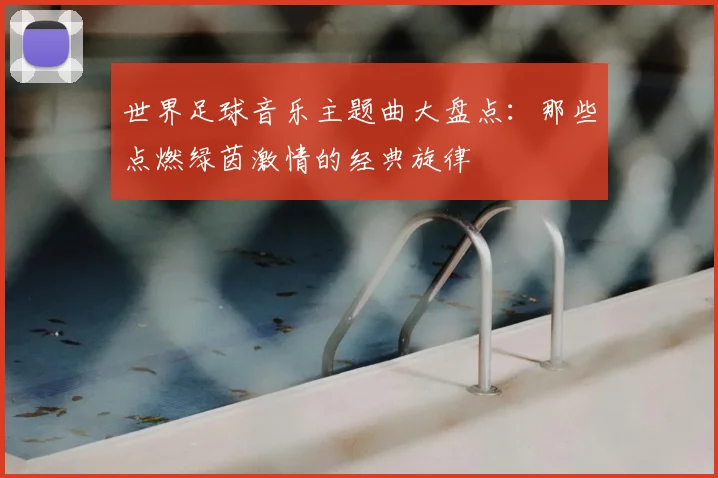 世界足球音乐主题曲大盘点:那些点燃绿茵激情的经典旋律