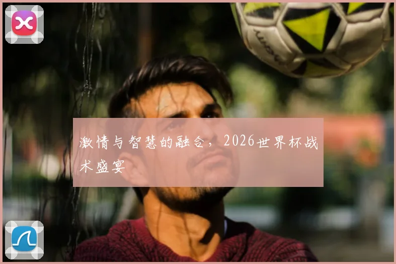 激情与智慧的融合，2026世界杯战术盛宴