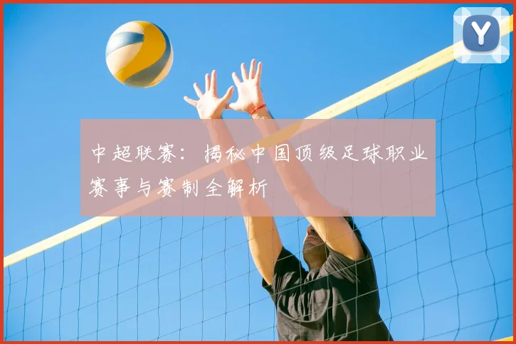 中超联赛:揭秘中国顶级足球职业赛事与赛制全解析