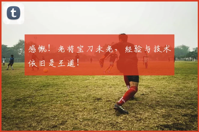 感慨!老将宝刀未老,经验与技术依旧是王道!