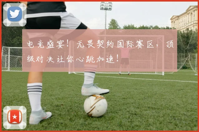 电竞盛宴！无畏契约国际赛区，顶级对决让你心跳加速！