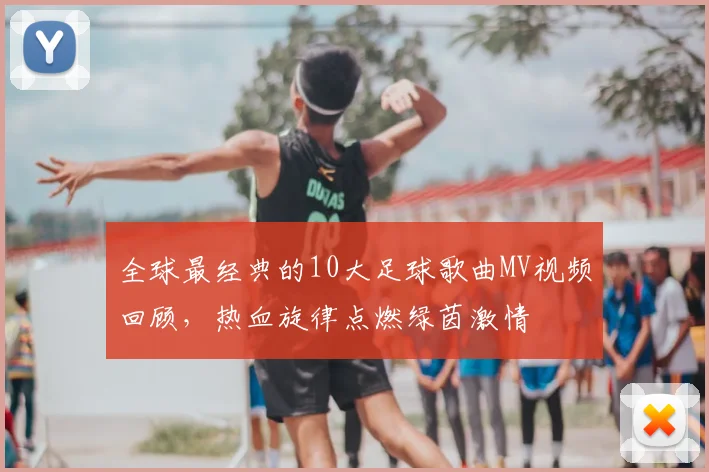 全球最经典的10大足球歌曲MV视频回顾，热血旋律点燃绿茵激情