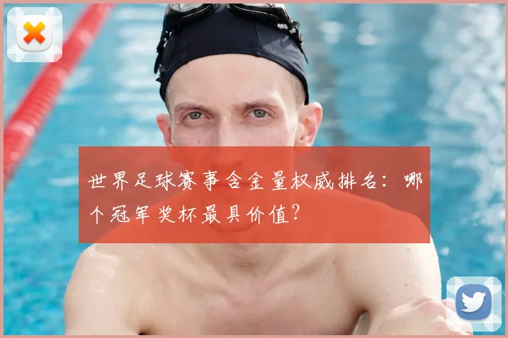 世界足球赛事含金量权威排名:哪个冠军奖杯最具价值?