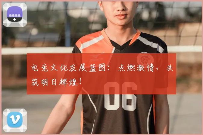电竞文化发展蓝图：点燃激情，共筑明日辉煌！