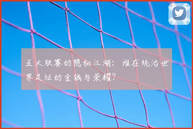 五大联赛的隐秘江湖:谁在统治世界足坛的金钱与荣耀?