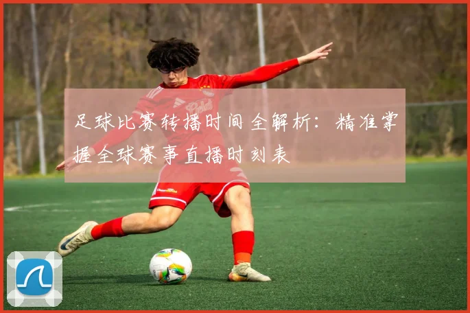 足球比赛转播时间全解析:精准掌握全球赛事直播时刻表