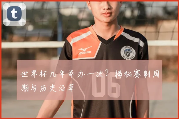 世界杯几年举办一次?揭秘赛制周期与历史沿革