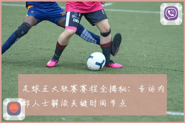 足球五大联赛赛程全揭秘：专访内部人士解读关键时间节点