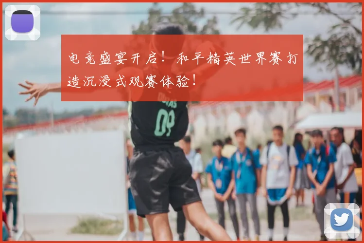 电竞盛宴开启!和平精英世界赛打造沉浸式观赛体验!