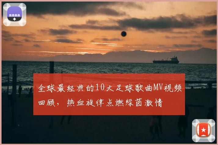 全球最经典的10大足球歌曲MV视频回顾,热血旋律点燃绿茵激情