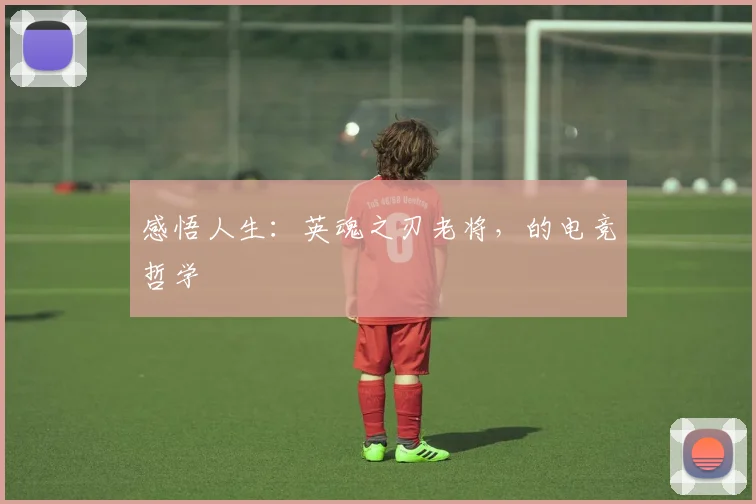 感悟人生：英魂之刃老将，的电竞哲学