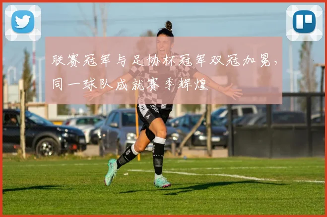 联赛冠军与足协杯冠军双冠加冕,同一球队成就赛季辉煌