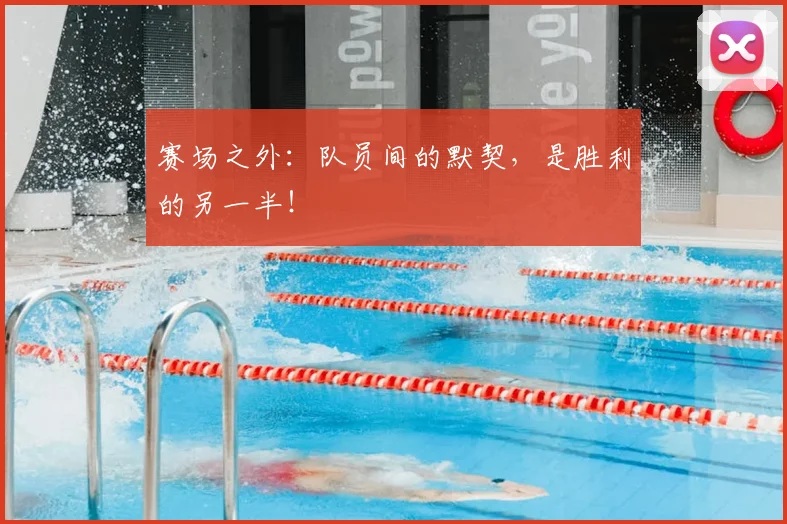 赛场之外：队员间的默契，是胜利的另一半！