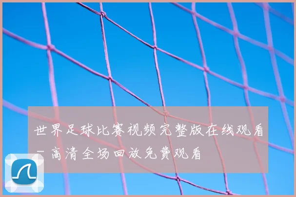 世界足球比赛视频完整版在线观看 - 高清全场回放免费观看