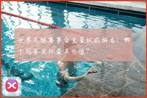 世界足球赛事含金量权威排名:哪个冠军奖杯最具价值?