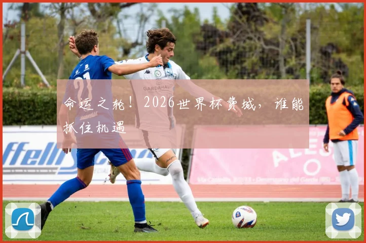 命运之轮！2026世界杯费城，谁能抓住机遇
