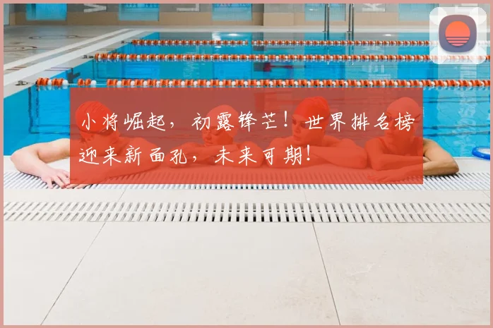 小将崛起,初露锋芒!世界排名榜迎来新面孔,未来可期!