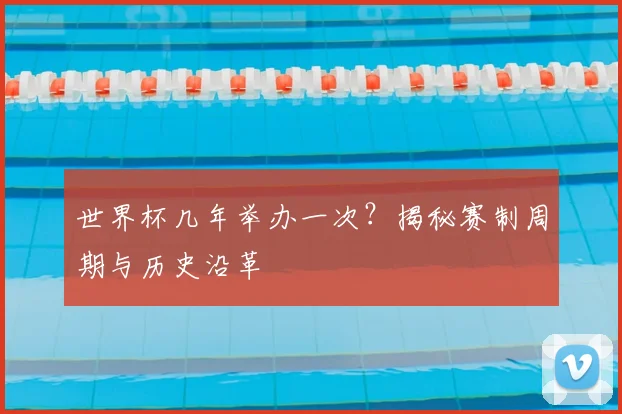 世界杯几年举办一次？揭秘赛制周期与历史沿革