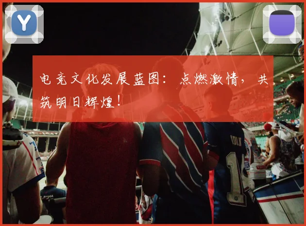 电竞文化发展蓝图：点燃激情，共筑明日辉煌！